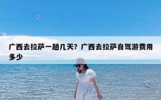 广西去拉萨一趟几天？广西去拉萨自驾游费用多少
