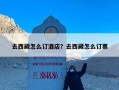 去西藏怎么订酒店？去西藏怎么订票
