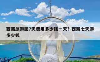 西藏旅游团7天费用多少钱一天？西藏七天游多少钱