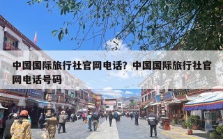 中国国际旅行社官网电话？中国国际旅行社官网电话号码
