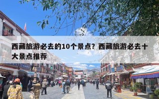 西藏旅游必去的10个景点？西藏旅游必去十大景点推荐