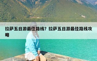 拉萨五日游最佳路线？拉萨五日游最佳路线攻略