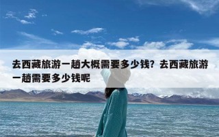 去西藏旅游一趟大概需要多少钱？去西藏旅游一趟需要多少钱呢