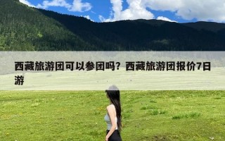 西藏旅游团可以参团吗？西藏旅游团报价7日游