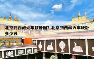 北京到西藏火车软卧图？北京到西藏火车硬卧多少钱