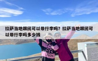 拉萨当地跟团可以带行李吗？拉萨当地跟团可以带行李吗多少钱