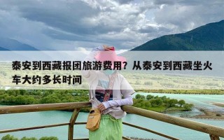 泰安到西藏报团旅游费用？从泰安到西藏坐火车大约多长时间