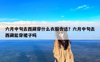 六月中旬去西藏穿什么衣服合适？六月中旬去西藏能穿裙子吗