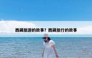 西藏旅游的故事？西藏旅行的故事