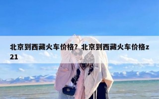 北京到西藏火车价格？北京到西藏火车价格z21