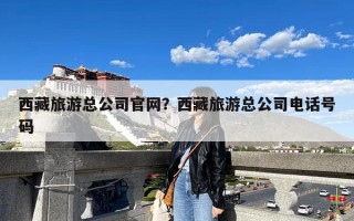 西藏旅游总公司官网？西藏旅游总公司电话号码