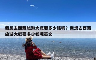 我想去西藏旅游大概要多少钱呢？我想去西藏旅游大概要多少钱呢英文