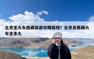 北京坐火车西藏旅游攻略路线？北京去西藏火车坐多久