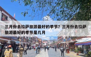 三月份去拉萨旅游最好的季节？三月份去拉萨旅游最好的季节是几月