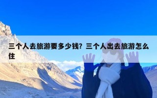三个人去旅游要多少钱？三个人出去旅游怎么住