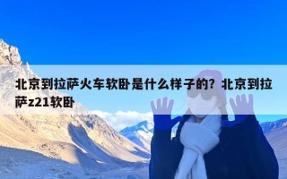 北京到拉萨火车软卧是什么样子的？北京到拉萨z21软卧