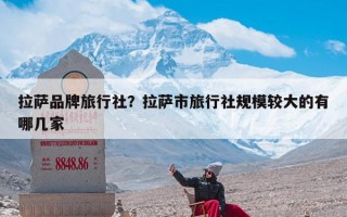 拉萨品牌旅行社？拉萨市旅行社规模较大的有哪几家