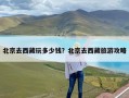 北京去西藏玩多少钱？北京去西藏旅游攻略