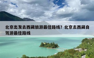 北京出发去西藏旅游最佳路线？北京去西藏自驾游最佳路线