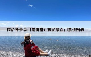 拉萨各景点门票价格？拉萨景点门票价格表