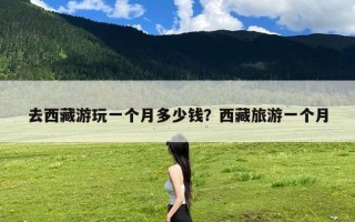 去西藏游玩一个月多少钱？西藏旅游一个月