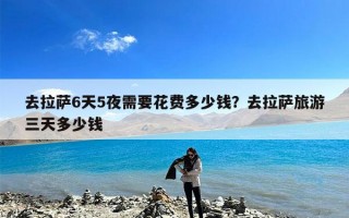 去拉萨6天5夜需要花费多少钱？去拉萨旅游三天多少钱