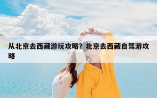 从北京去西藏游玩攻略？北京去西藏自驾游攻略