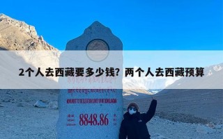 2个人去西藏要多少钱？两个人去西藏预算