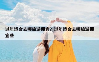 过年适合去哪旅游便宜？过年适合去哪旅游便宜些