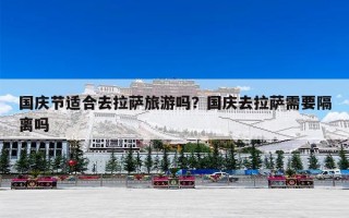 国庆节适合去拉萨旅游吗？国庆去拉萨需要隔离吗
