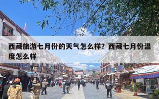 西藏旅游七月份的天气怎么样？西藏七月份温度怎么样