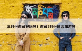 三月份西藏好玩吗？西藏3月份适合旅游吗