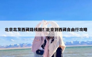 北京出发西藏路线图？北京到西藏自由行攻略