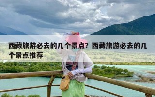 西藏旅游必去的几个景点？西藏旅游必去的几个景点推荐