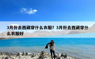 3月份去西藏穿什么衣服？3月份去西藏穿什么衣服好