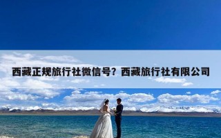 西藏正规旅行社微信号？西藏旅行社有限公司