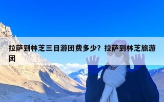 拉萨到林芝三日游团费多少？拉萨到林芝旅游团