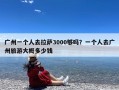 广州一个人去拉萨3000够吗？一个人去广州旅游大概多少钱