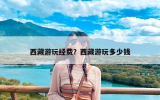 西藏游玩经费？西藏游玩多少钱