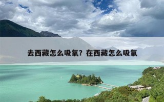 去西藏怎么吸氧？在西藏怎么吸氧