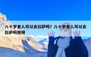 八十岁老人可以去拉萨吗？八十岁老人可以去拉萨吗视频