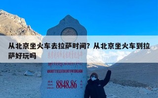 从北京坐火车去拉萨时间？从北京坐火车到拉萨好玩吗