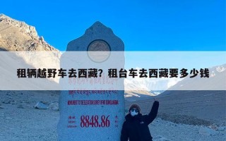 租辆越野车去西藏？租台车去西藏要多少钱