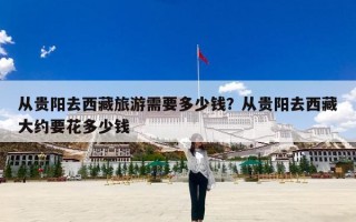 从贵阳去西藏旅游需要多少钱？从贵阳去西藏大约要花多少钱