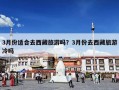 3月份适合去西藏旅游吗？3月份去西藏旅游冷吗