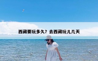 西藏要玩多久？去西藏玩儿几天