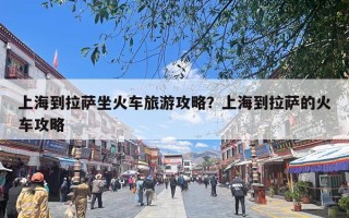 上海到拉萨坐火车旅游攻略？上海到拉萨的火车攻略