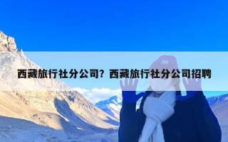 西藏旅行社分公司？西藏旅行社分公司招聘