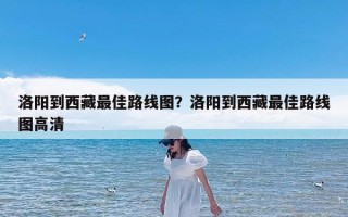 洛阳到西藏最佳路线图？洛阳到西藏最佳路线图高清