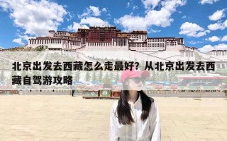 北京出发去西藏怎么走最好？从北京出发去西藏自驾游攻略